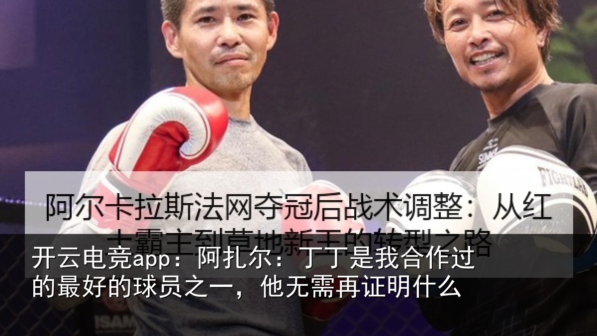 开云电竞app：阿扎尔：丁丁是我合作过的最好的球员之一，他无需再证明什么