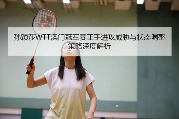 孙颖莎WTT澳门冠军赛正手进攻威胁与状态调整策略深度解析