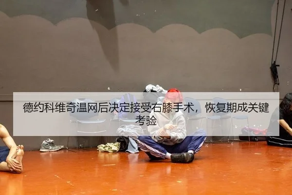 德约科维奇温网后决定接受右膝手术，恢复期成关键考验