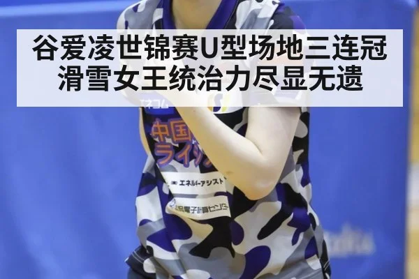 谷爱凌世锦赛U型场地三连冠 滑雪女王统治力尽显无遗