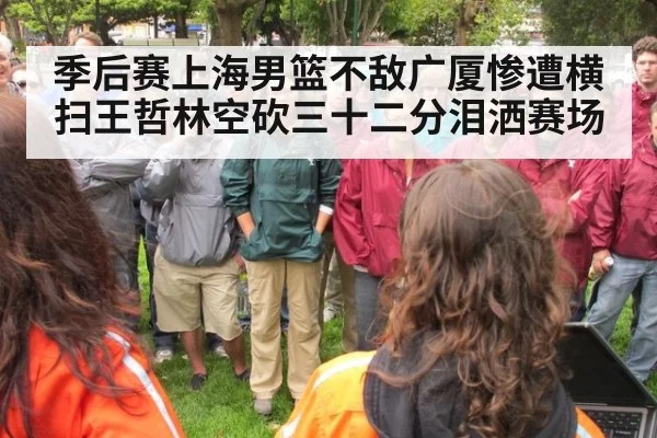 季后赛上海男篮不敌广厦惨遭横扫王哲林空砍三十二分泪洒赛场