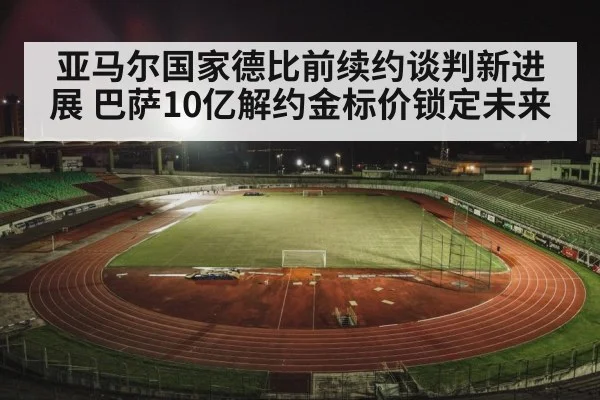 亚马尔国家德比前续约谈判新进展 巴萨10亿解约金标价锁定未来