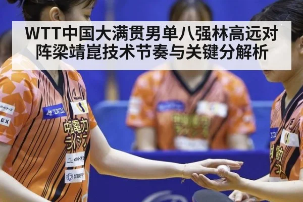 WTT中国大满贯男单八强林高远对阵梁靖崑技术节奏与关键分解析